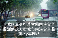 为城区量身打造智能内涝安全监测解决方案城市内涝安全监测-令容网络